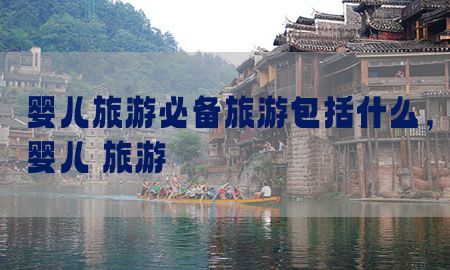 婴儿旅游必备旅游包括什么，婴儿 旅游