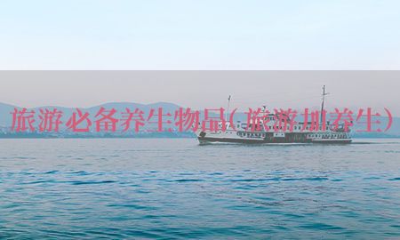 旅游必备养生物品（旅游加养生）