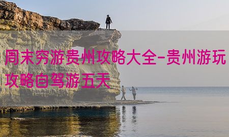 周末穷游贵州攻略大全-贵州游玩攻略自驾游五天