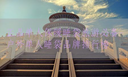 正品单人保暖睡袋旅游必备-户外单人睡袋品牌排行榜