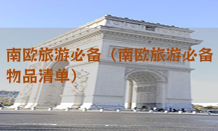 南欧旅游必备（南欧旅游必备物品清单）