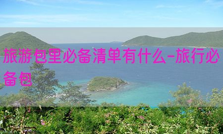 旅游包里必备清单有什么-旅行必备包