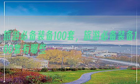 旅游必备装备100套，旅游必备装备100套有哪些