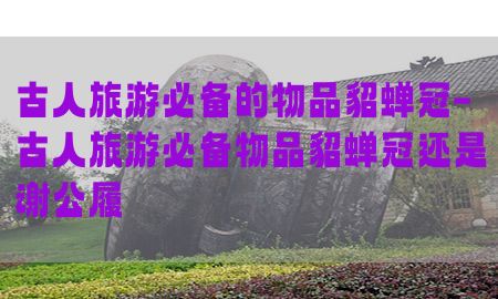 古人旅游必备的物品貂蝉冠-古人旅游必备物品貂蝉冠还是谢公履