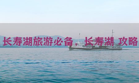 长寿湖旅游必备，长寿湖 攻略