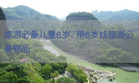 旅游必备儿童6岁，带6岁娃旅游必备物品