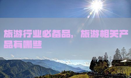 旅游行业必备品，旅游相关产品有哪些