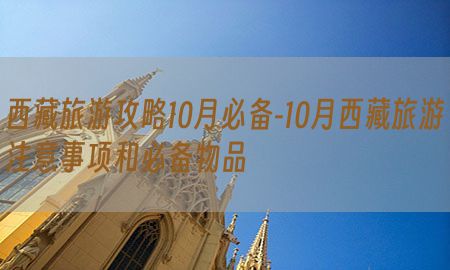 西藏旅游攻略10月必备-10月西藏旅游注意事项和必备物品