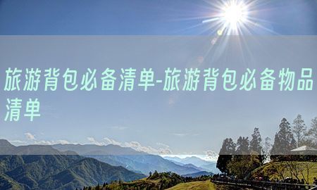 旅游背包必备清单-旅游背包必备物品清单