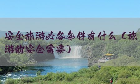 安全旅游必备条件有什么（旅游的安全需要）