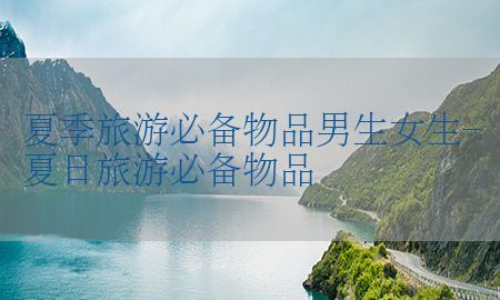 夏季旅游必备物品男生女生-夏日旅游必备物品