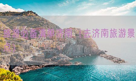 旅游必备清单济南（去济南旅游景点）