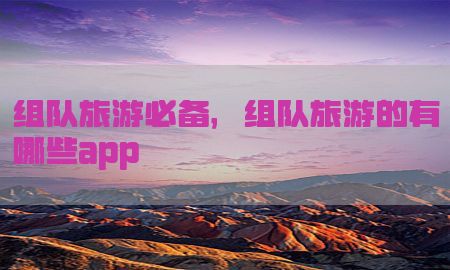 组队旅游必备，组队旅游的有哪些app