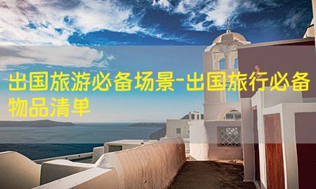 出国旅游必备场景-出国旅行必备物品清单