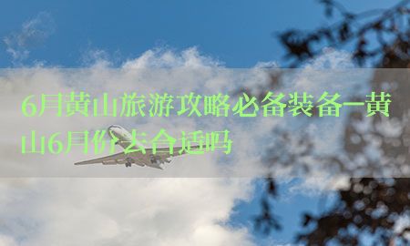 6月黄山旅游攻略必备装备-黄山6月份去合适吗