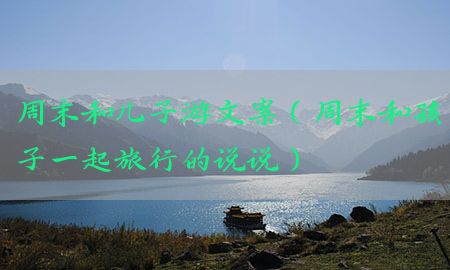 周末和儿子游文案（周末和孩子一起旅行的说说）