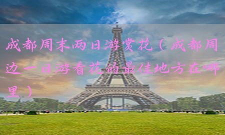 成都周末两日游赏花（成都周边一日游看花的最佳地方在哪里）