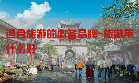 适合旅游的必备品牌-旅游用什么好