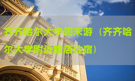 齐齐哈尔大学周末游（齐齐哈尔大学附近旅店住宿）