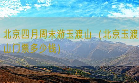 北京四月周末游玉渡山（北京玉渡山门票多少钱）