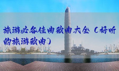 旅游必备佳曲歌曲大全（好听的旅游歌曲）