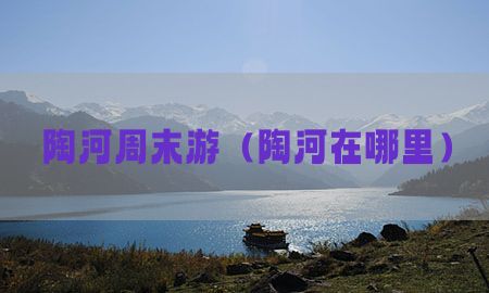 陶河周末游（陶河在哪里）