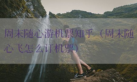 周末随心游机票知乎（周末随心飞怎么订机票）