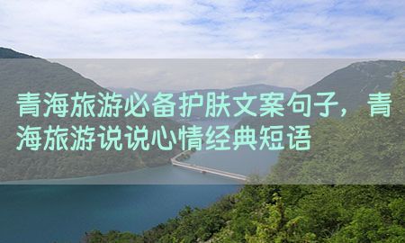 青海旅游必备护肤文案句子，青海旅游说说心情经典短语