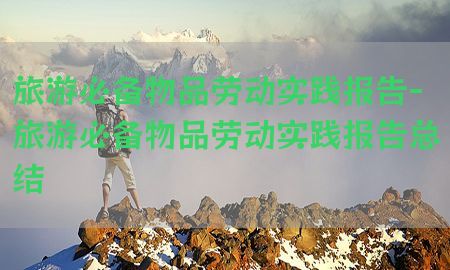 旅游必备物品劳动实践报告-旅游必备物品劳动实践报告总结