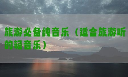 旅游必备纯音乐（适合旅游听的轻音乐）