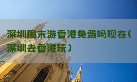 深圳周末游香港免费吗现在（深圳去香港玩）