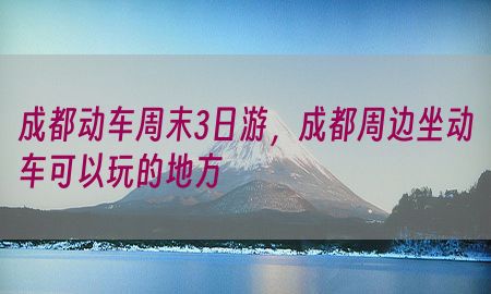 成都动车周末3日游，成都周边坐动车可以玩的地方