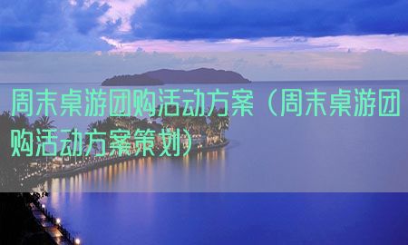 周末桌游团购活动方案（周末桌游团购活动方案策划）