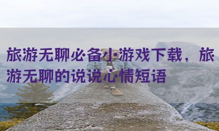 旅游无聊必备小游戏下载，旅游无聊的说说心情短语