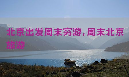 北京出发周末穷游，周末北京旅游