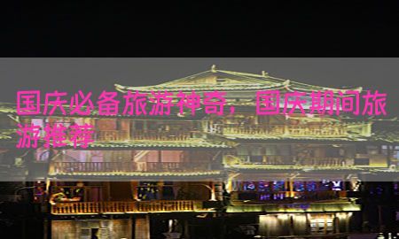 国庆必备旅游神奇，国庆期间旅游推荐