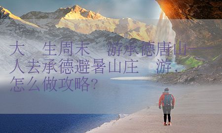 大学生周末穷游承德唐山-一个人去承德避暑山庄穷游,应该怎么做攻略?