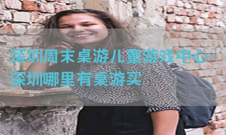 深圳周末桌游儿童游戏中心-深圳哪里有桌游买