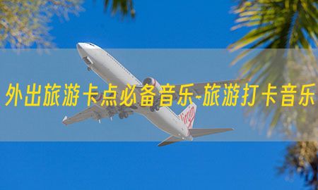 外出旅游卡点必备音乐-旅游打卡音乐