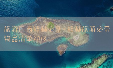 旅游广西桂林必备-桂林旅游必带物品清单2018