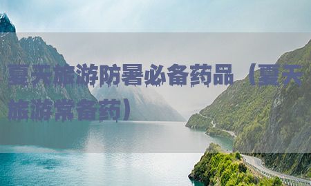 夏天旅游防暑必备药品（夏天旅游常备药）