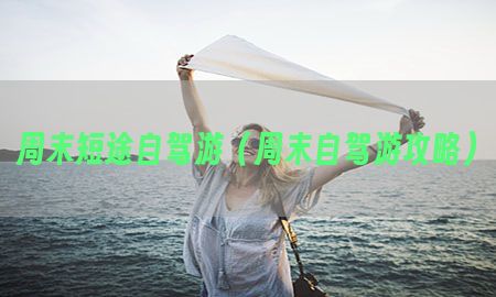 周末短途自驾游（周末自驾游攻略）