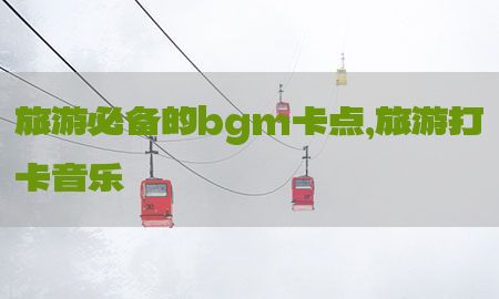 旅游必备的bgm卡点，旅游打卡音乐