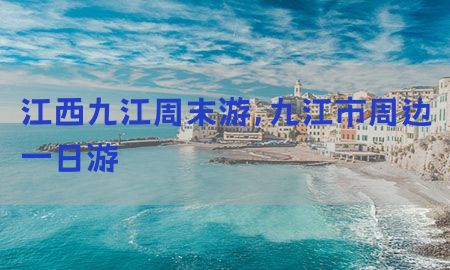 江西九江周末游，九江市周边一日游