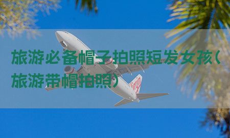 旅游必备帽子拍照短发女孩（旅游带帽拍照）