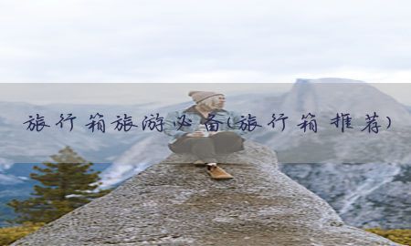 旅行箱旅游必备（旅行箱 推荐）