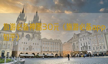 旅游必备神器30元（旅游必备app知乎）