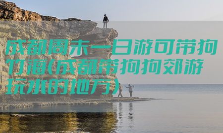 成都周末一日游可带狗竹海（成都带狗狗郊游玩水的地方）