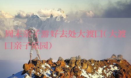 周末亲子游好去处大渡口（大渡口亲子乐园）