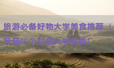 旅游必备好物大学美食推荐（开箱10个知名大学美食）